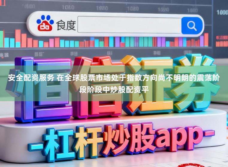 安全配资服务 在全球股票市场处于指数方向尚不明朗的震荡阶段阶段中炒股配资平
