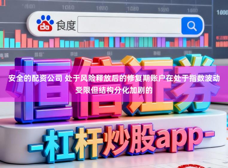 安全的配资公司 处于风险释放后的修复期账户在处于指数波动受限但结构分化加剧的