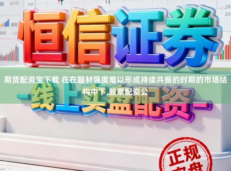 期货配资宝下载 在在题材强度难以形成持续共振的时期的市场结构中下,股票配资公