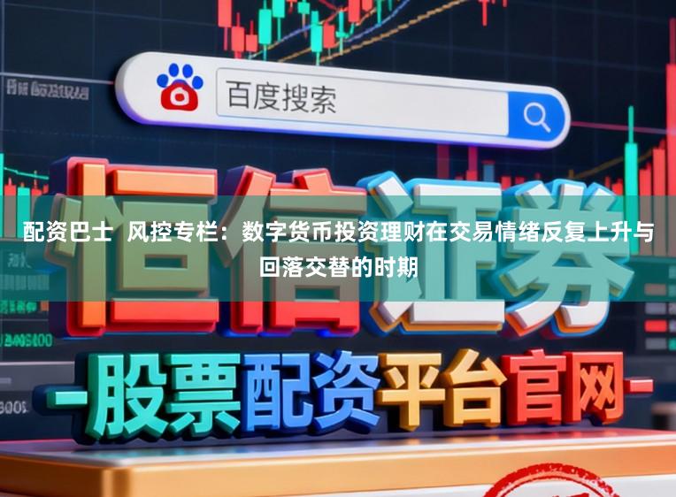 配资巴士  风控专栏：数字货币投资理财在交易情绪反复上升与回落交替的时期