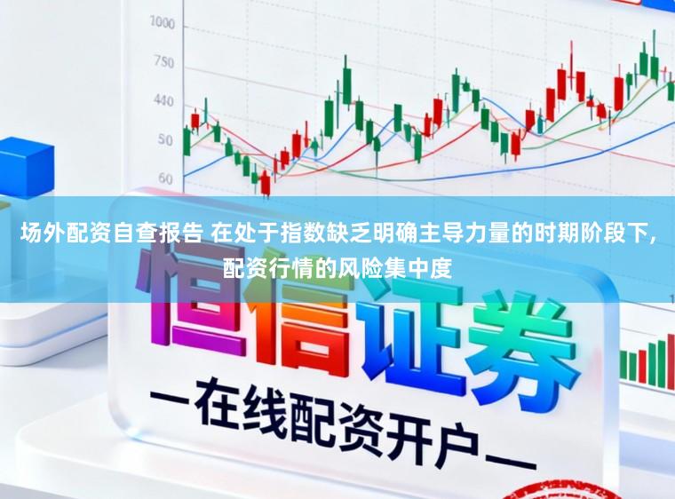 场外配资自查报告 在处于指数缺乏明确主导力量的时期阶段下,配资行情的风险集中度