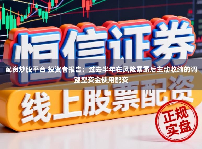 配资炒股平台 投资者报告：过去半年在风险暴露后主动收缩的调整型资金使用配资