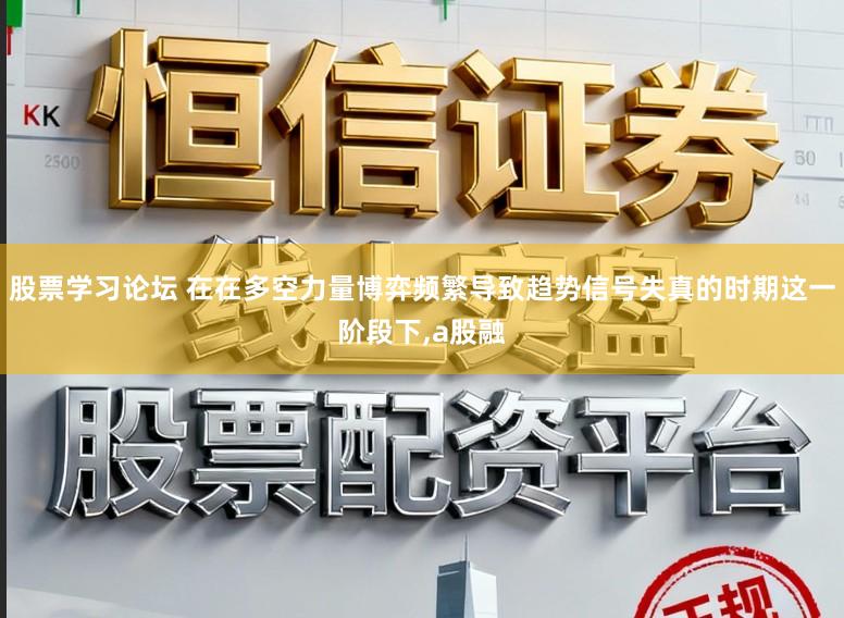 股票学习论坛 在在多空力量博弈频繁导致趋势信号失真的时期这一阶段下,a股融