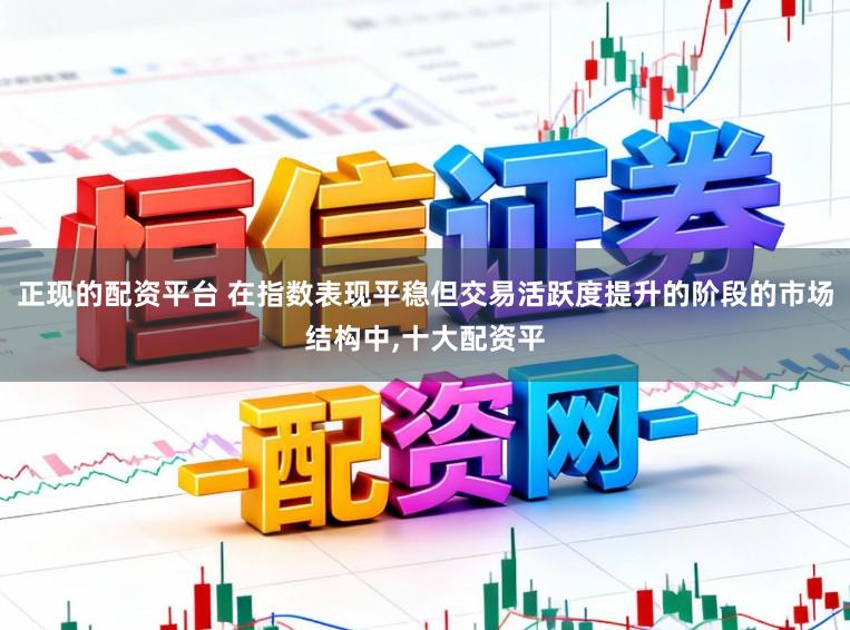 正现的配资平台 在指数表现平稳但交易活跃度提升的阶段的市场结构中,十大配资平