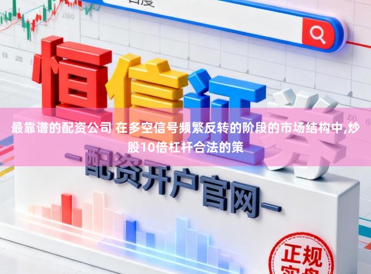 最靠谱的配资公司 在多空信号频繁反转的阶段的市场结构中,炒股10倍杠杆合法的策