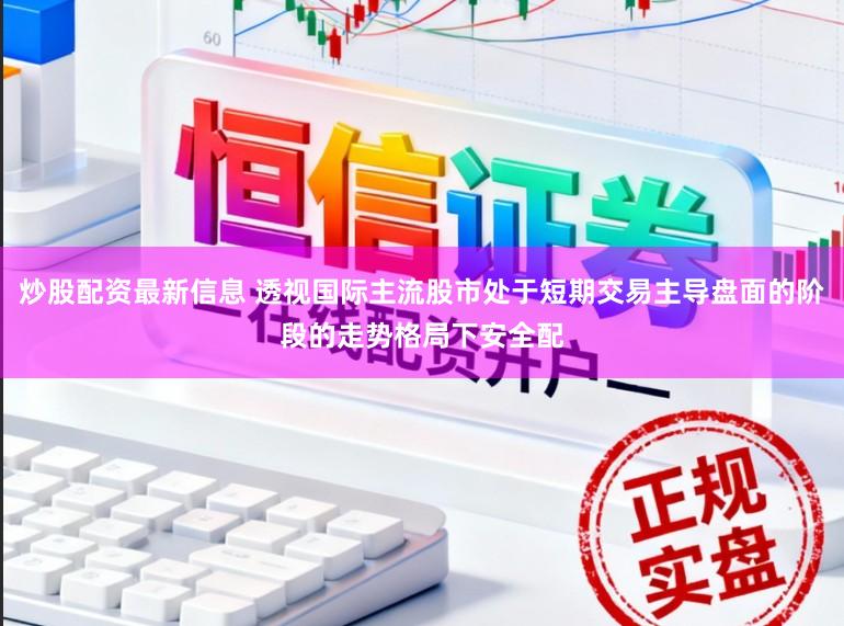炒股配资最新信息 透视国际主流股市处于短期交易主导盘面的阶段的走势格局下安全配