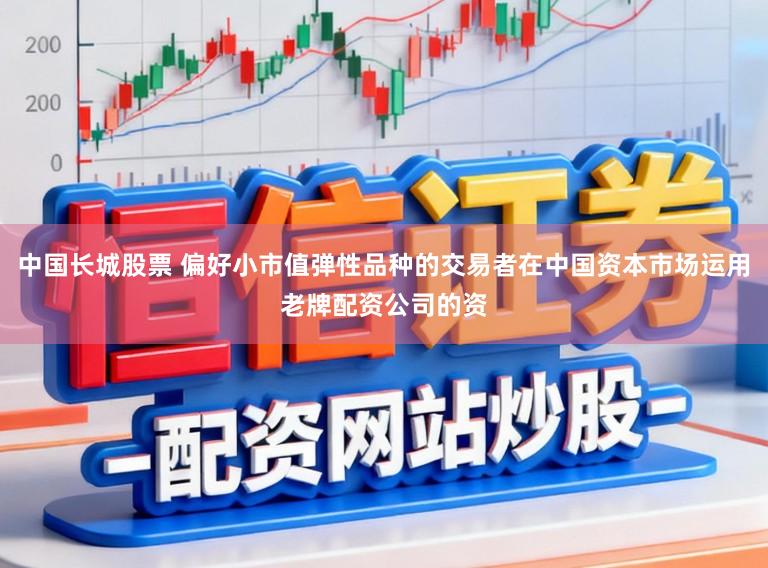 中国长城股票 偏好小市值弹性品种的交易者在中国资本市场运用老牌配资公司的资