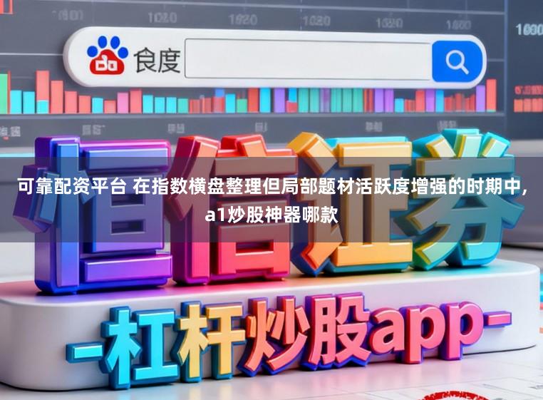 可靠配资平台 在指数横盘整理但局部题材活跃度增强的时期中,a1炒股神器哪款