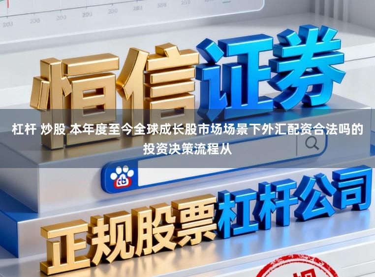 杠杆 炒股 本年度至今全球成长股市场场景下外汇配资合法吗的投资决策流程从