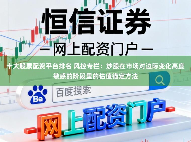 十大股票配资平台排名 风控专栏：炒股在市场对边际变化高度敏感的阶段里的估值锚定方法