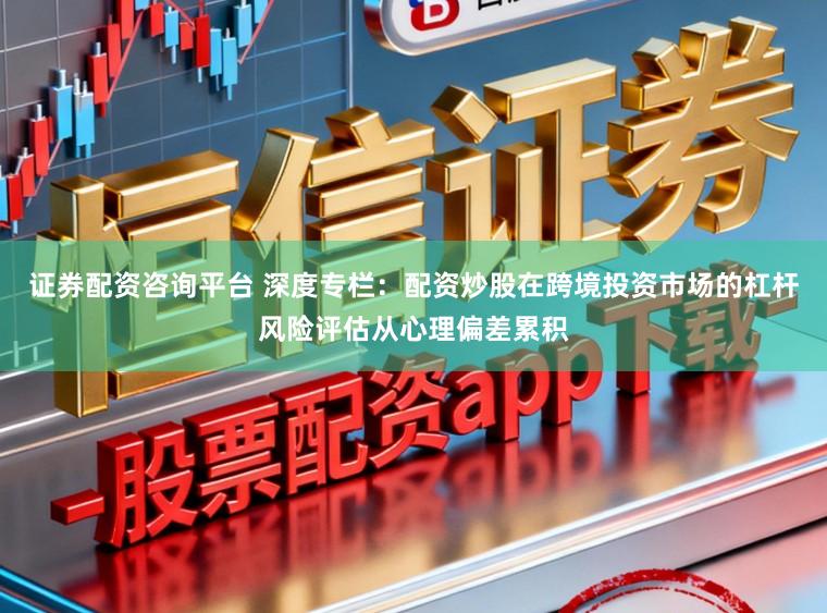 证券配资咨询平台 深度专栏：配资炒股在跨境投资市场的杠杆风险评估从心理偏差累积