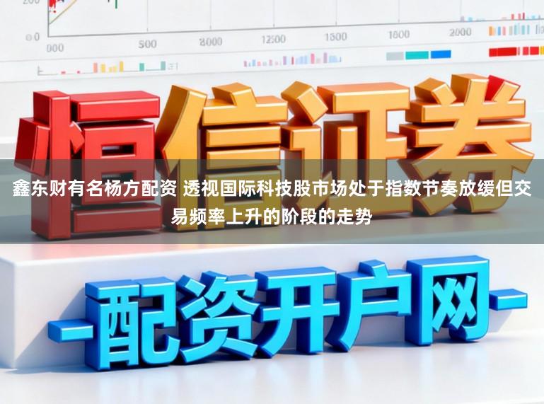 鑫东财有名杨方配资 透视国际科技股市场处于指数节奏放缓但交易频率上升的阶段的走势