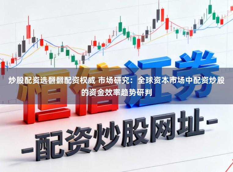 炒股配资选翻翻配资权威 市场研究：全球资本市场中配资炒股的资金效率趋势研判