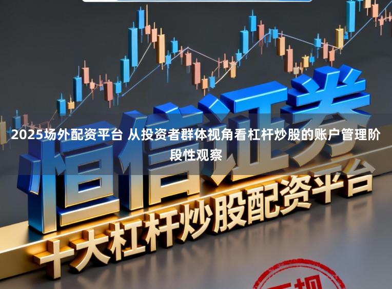 2025场外配资平台 从投资者群体视角看杠杆炒股的账户管理阶段性观察