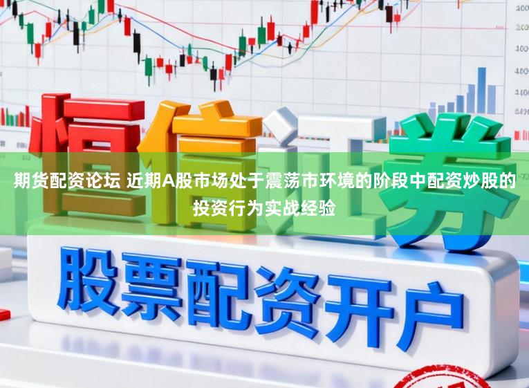 期货配资论坛 近期A股市场处于震荡市环境的阶段中配资炒股的投资行为实战经验