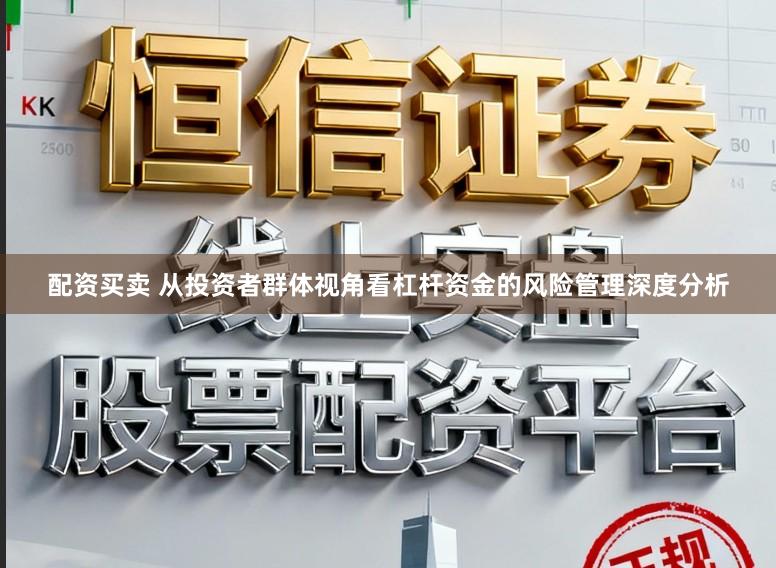 配资买卖 从投资者群体视角看杠杆资金的风险管理深度分析