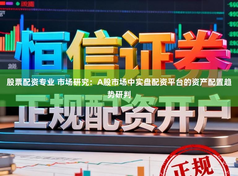 股票配资专业 市场研究：A股市场中实盘配资平台的资产配置趋势研判