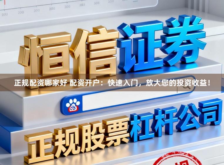 正规配资哪家好 配资开户：快速入门，放大您的投资收益！