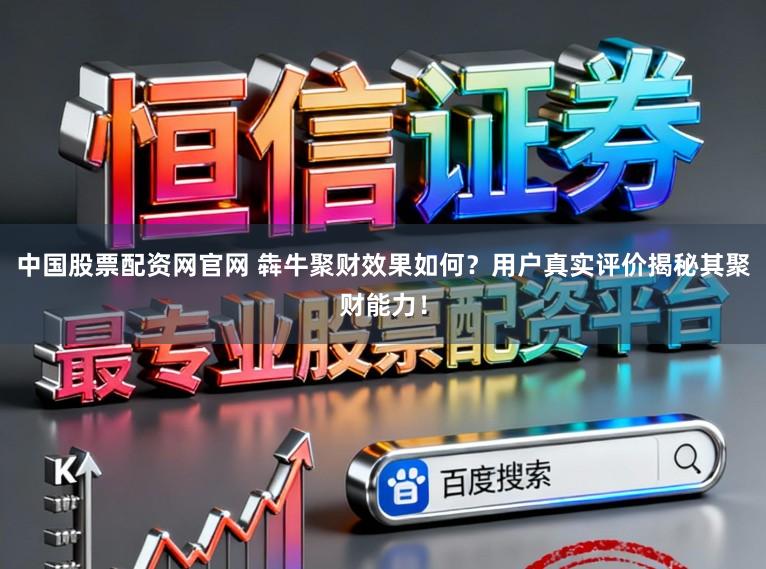 中国股票配资网官网 犇牛聚财效果如何？用户真实评价揭秘其聚财能力！