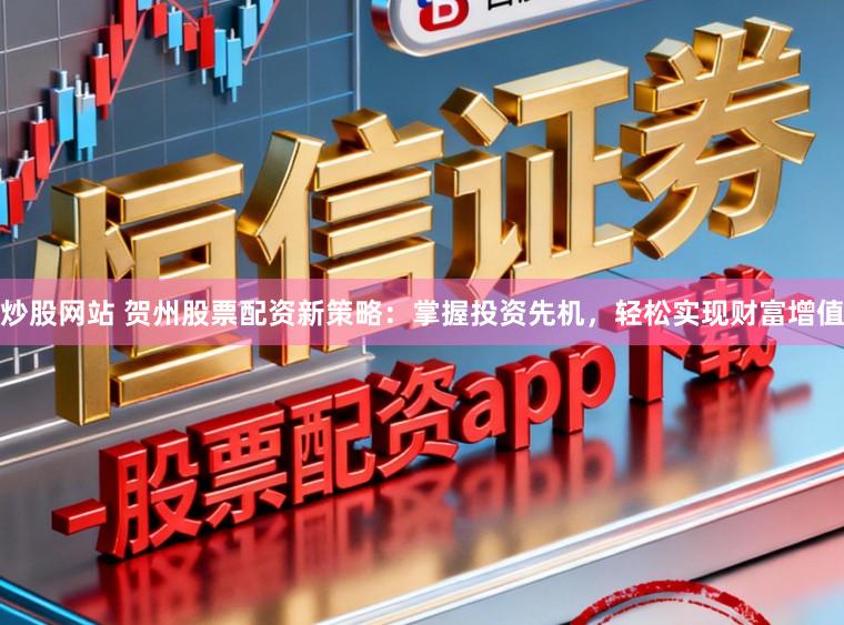 炒股网站 贺州股票配资新策略：掌握投资先机，轻松实现财富增值