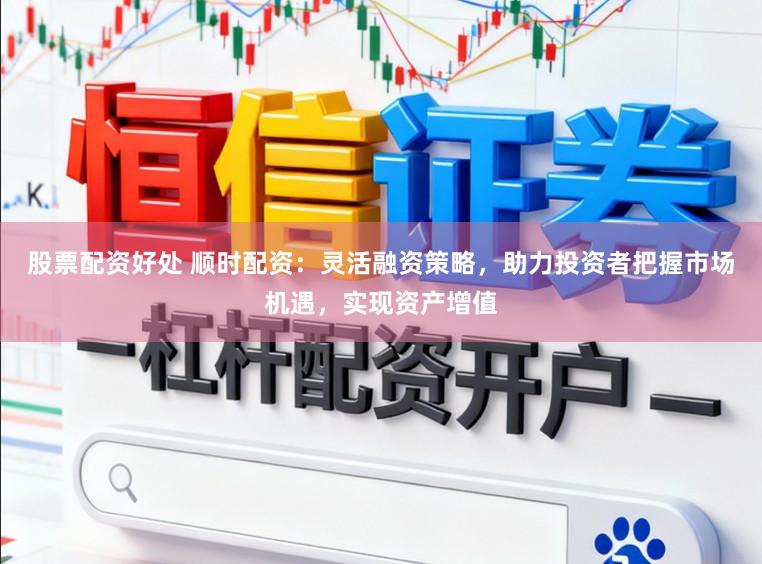 股票配资好处 顺时配资：灵活融资策略，助力投资者把握市场机遇，实现资产增值