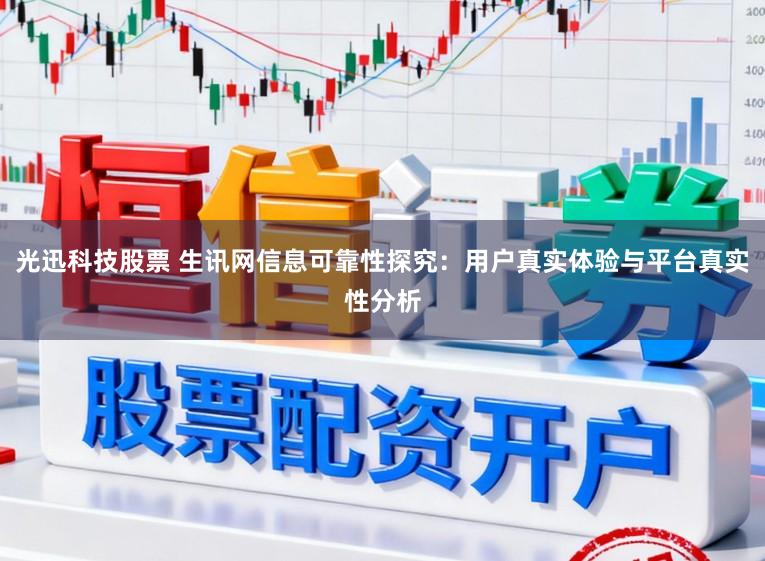 光迅科技股票 生讯网信息可靠性探究：用户真实体验与平台真实性分析