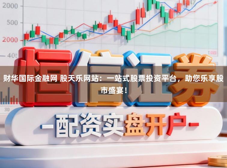 财华国际金融网 股天乐网站：一站式股票投资平台，助您乐享股市盛宴！