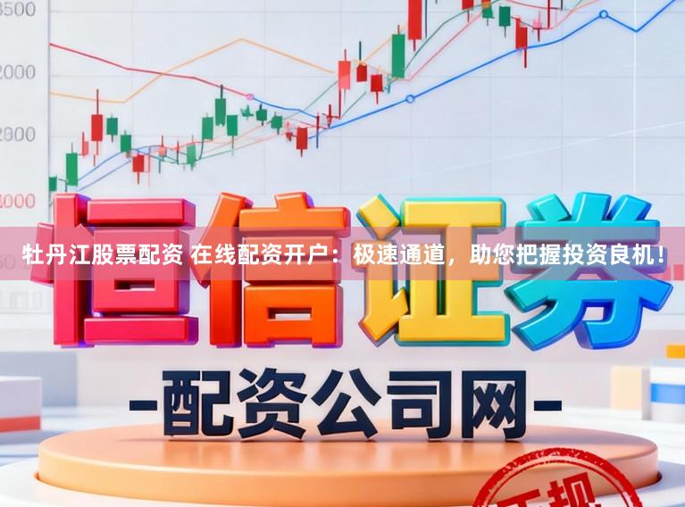 牡丹江股票配资 在线配资开户：极速通道，助您把握投资良机！