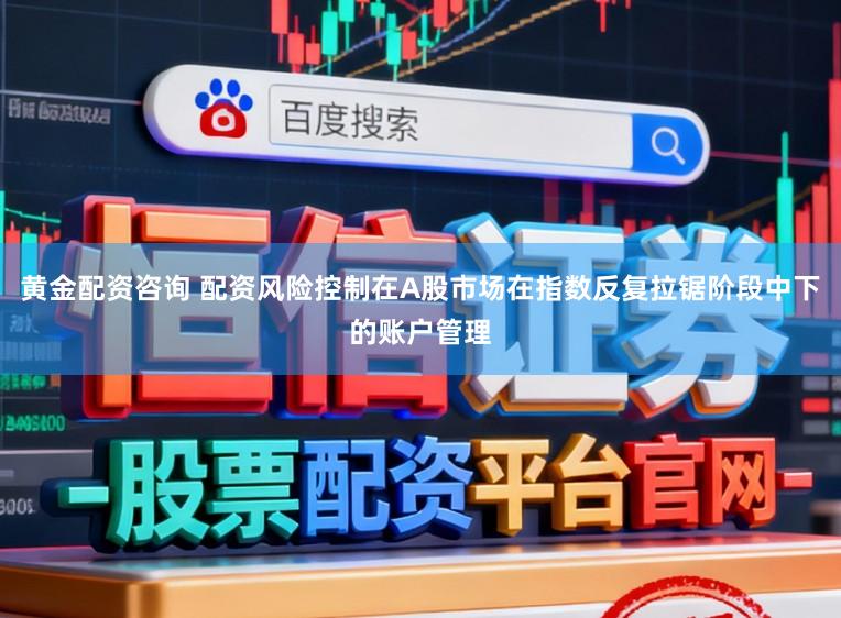 黄金配资咨询 配资风险控制在A股市场在指数反复拉锯阶段中下的账户管理
