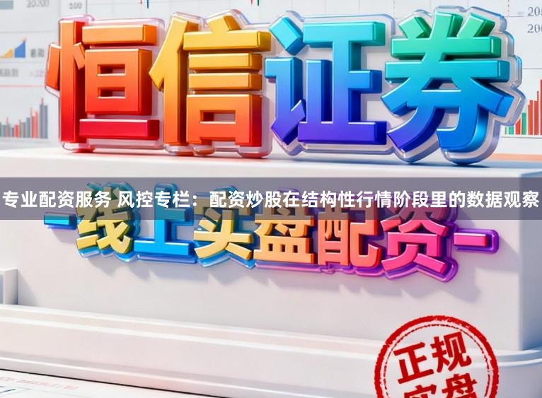 专业配资服务 风控专栏：配资炒股在结构性行情阶段里的数据观察