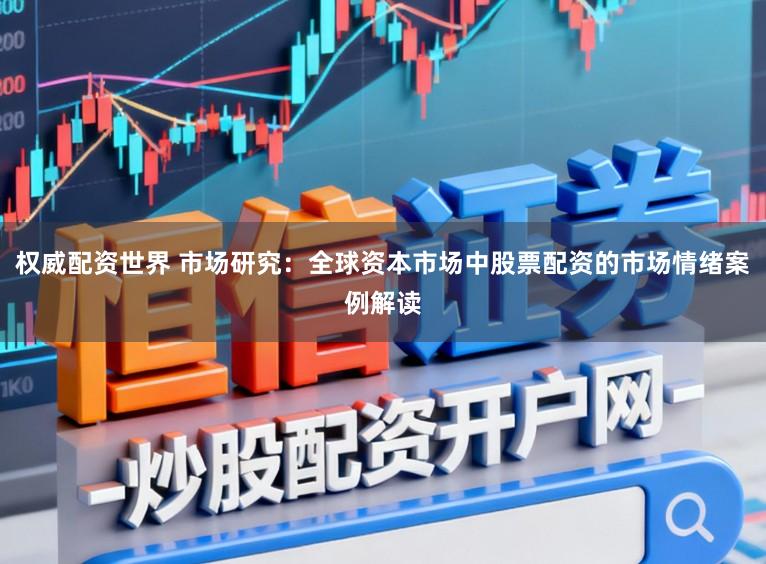 权威配资世界 市场研究：全球资本市场中股票配资的市场情绪案例解读