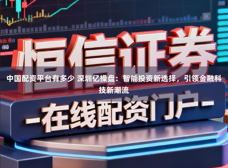 中国配资平台有多少 深圳亿操盘：智能投资新选择，引领金融科技新潮流