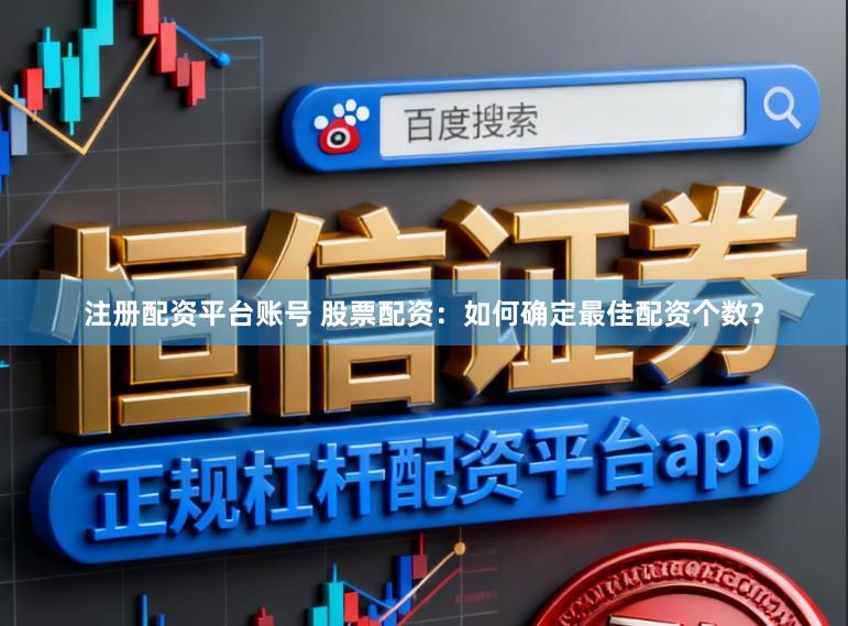 注册配资平台账号 股票配资：如何确定最佳配资个数？