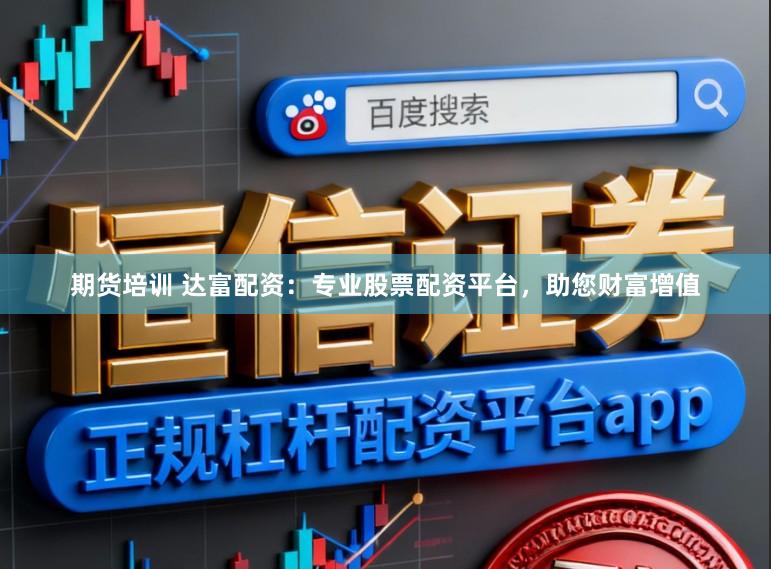 期货培训 达富配资：专业股票配资平台，助您财富增值