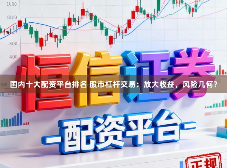 国内十大配资平台排名 股市杠杆交易：放大收益，风险几何？