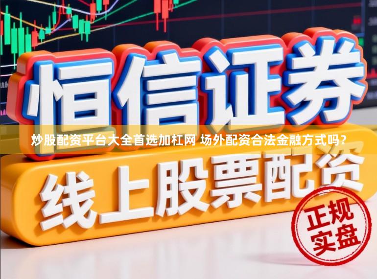 炒股配资平台大全首选加杠网 场外配资合法金融方式吗？