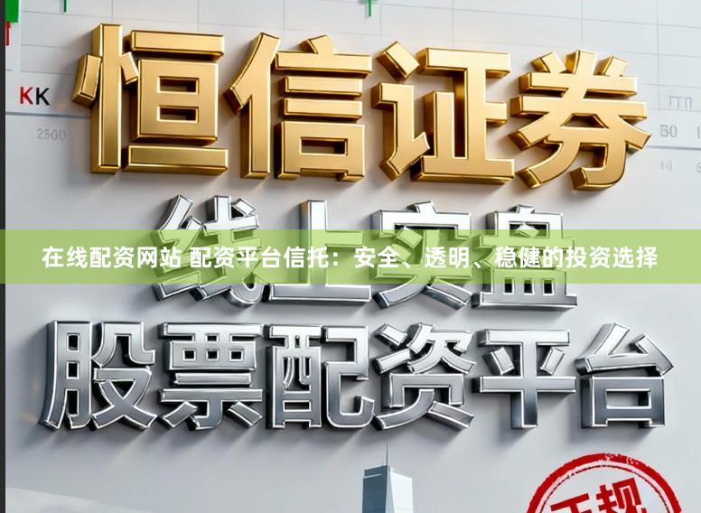 在线配资网站 配资平台信托：安全、透明、稳健的投资选择