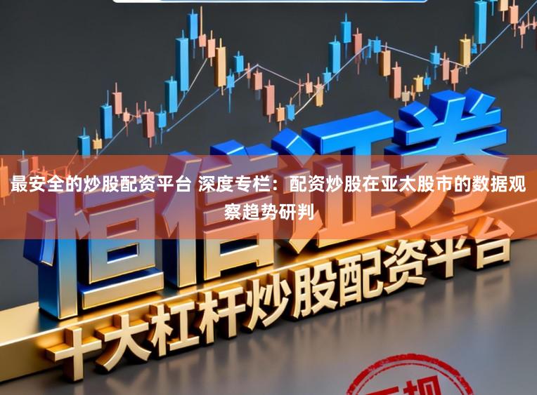 最安全的炒股配资平台 深度专栏：配资炒股在亚太股市的数据观察趋势研判