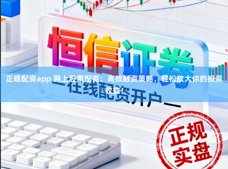 正规配资app 网上股票配资：高效融资策略，轻松放大你的投资收益！