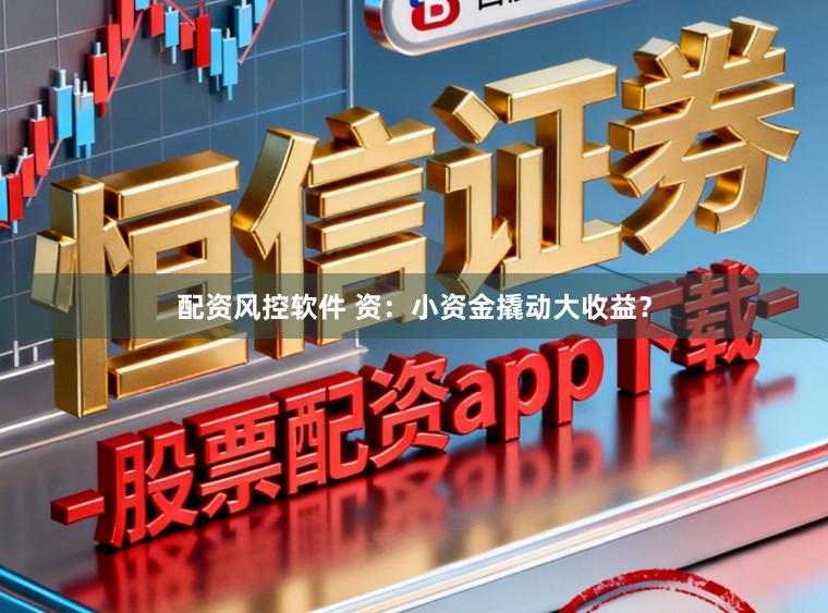 配资风控软件 资：小资金撬动大收益？