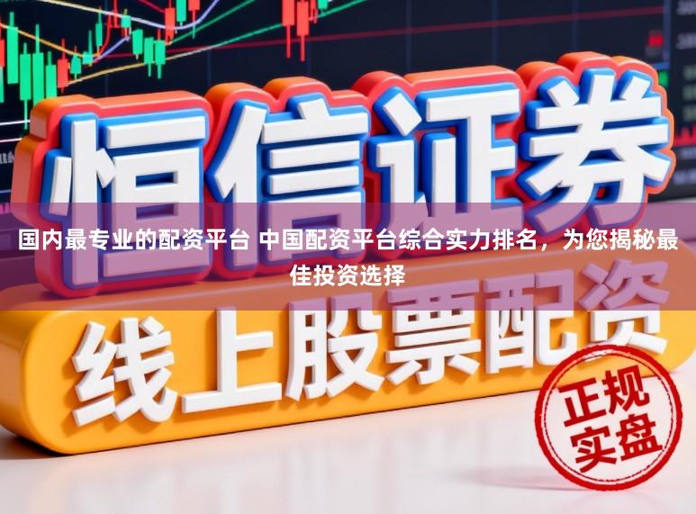 国内最专业的配资平台 中国配资平台综合实力排名，为您揭秘最佳投资选择