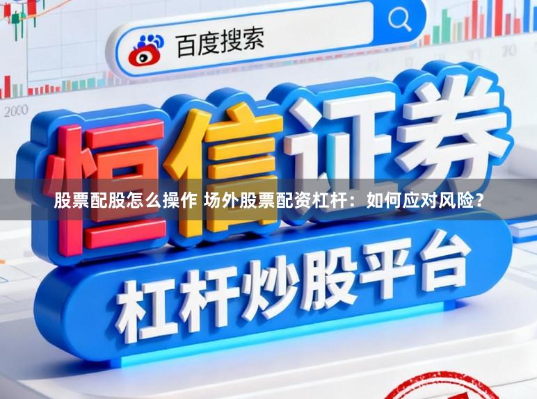 股票配股怎么操作 场外股票配资杠杆：如何应对风险？