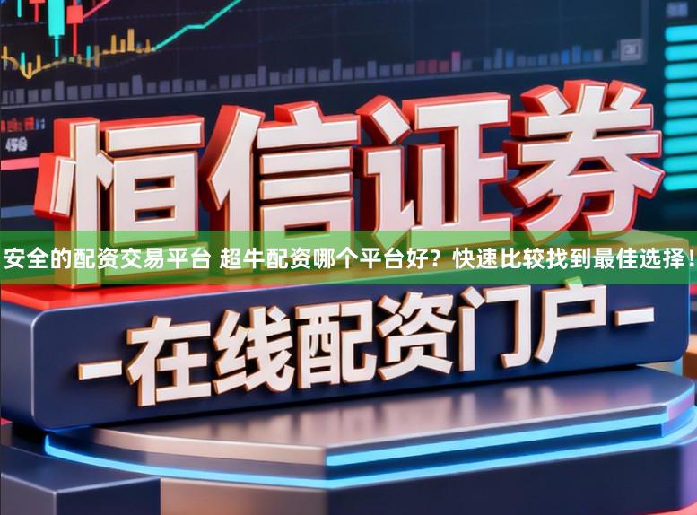 安全的配资交易平台 超牛配资哪个平台好？快速比较找到最佳选择！