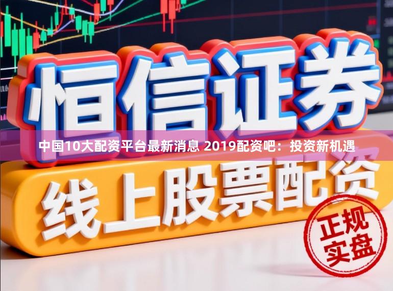 中国10大配资平台最新消息 2019配资吧：投资新机遇
