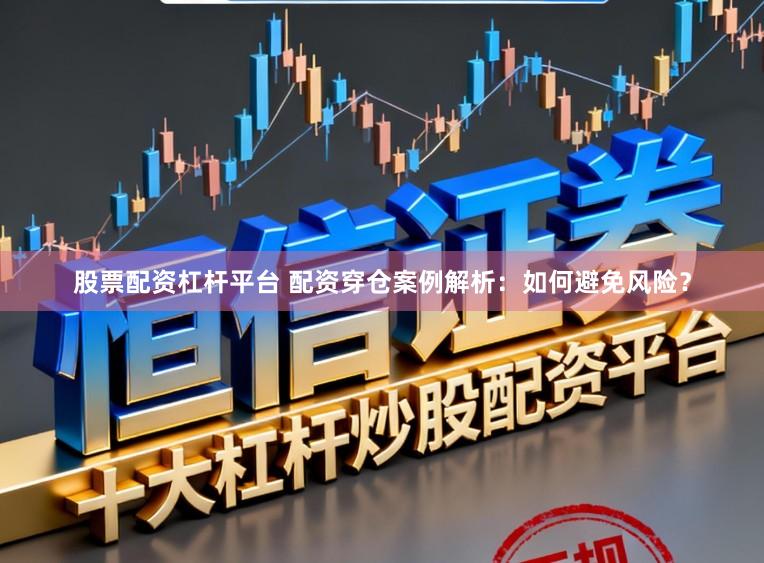 股票配资杠杆平台 配资穿仓案例解析：如何避免风险？