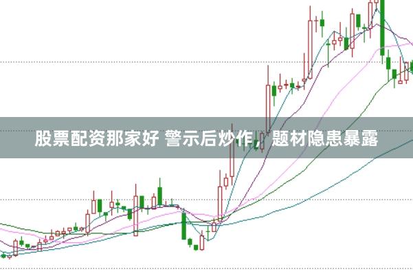 股票配资那家好 警示后炒作，题材隐患暴露