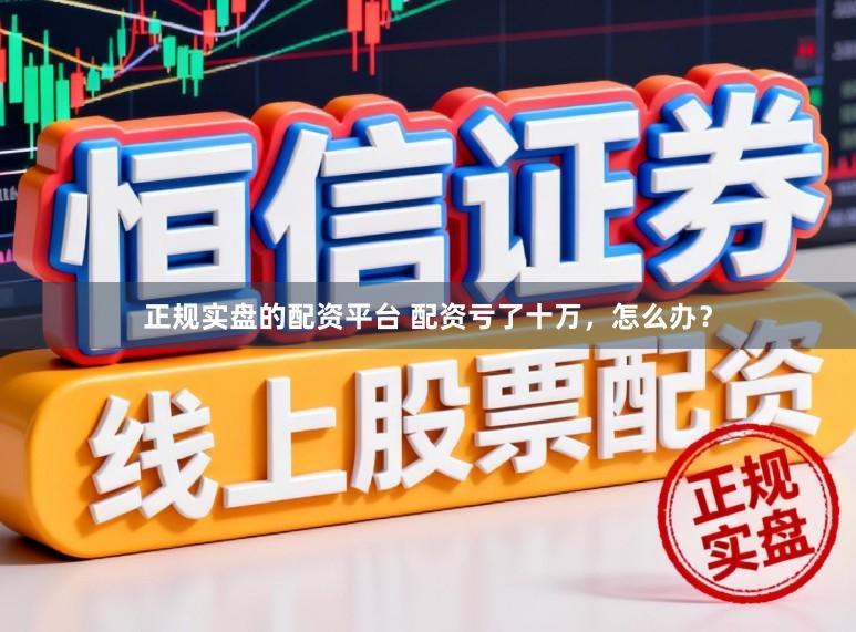 正规实盘的配资平台 配资亏了十万，怎么办？