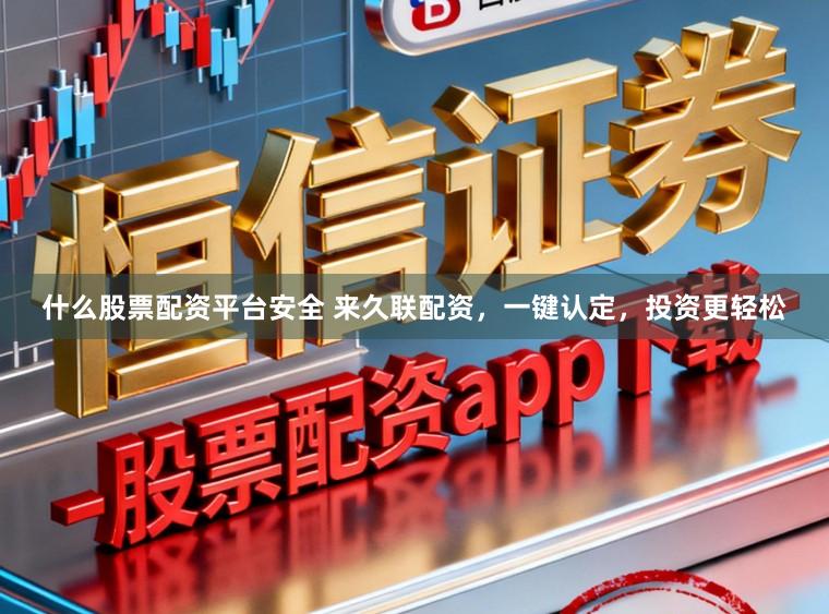 什么股票配资平台安全 来久联配资，一键认定，投资更轻松