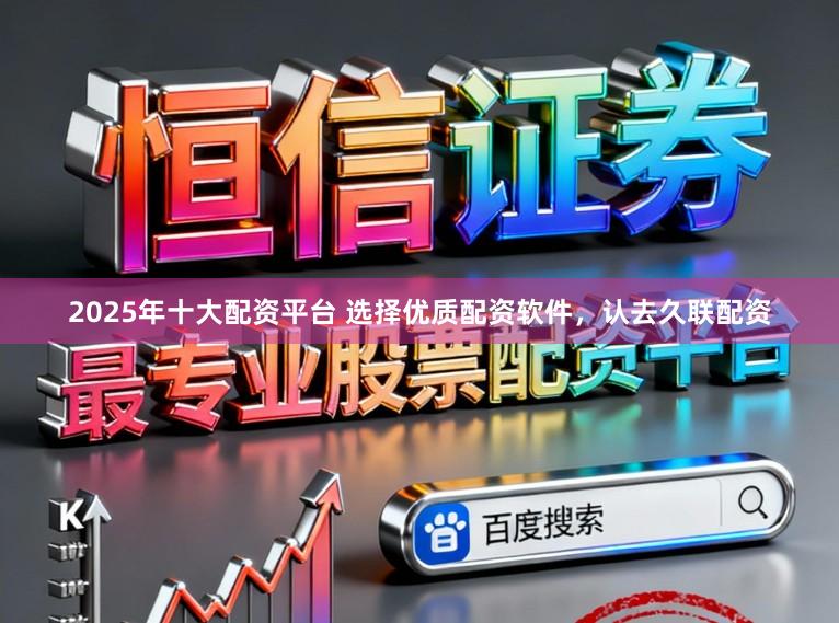 2025年十大配资平台 选择优质配资软件，认去久联配资