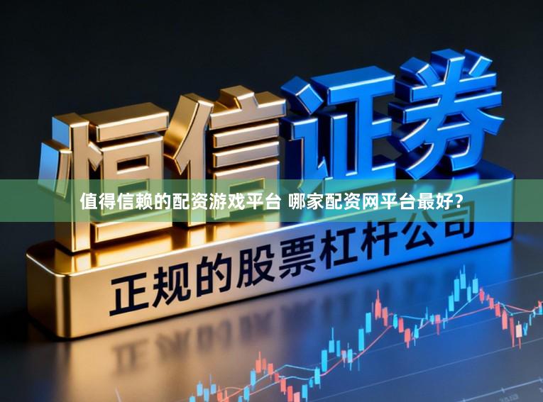 值得信赖的配资游戏平台 哪家配资网平台最好？